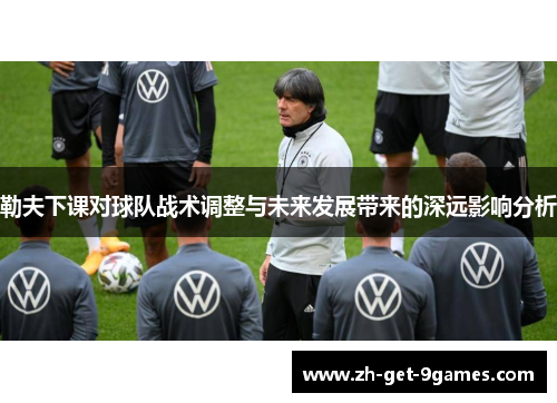 勒夫下课对球队战术调整与未来发展带来的深远影响分析