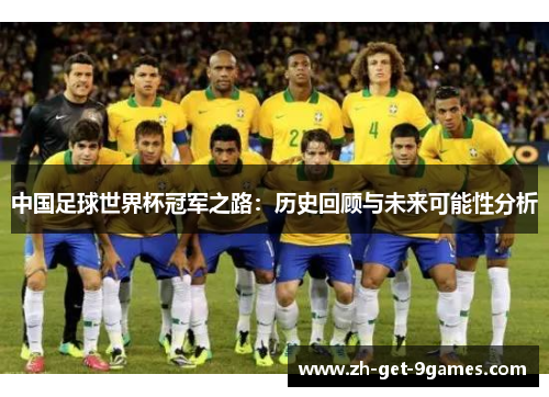 中国足球世界杯冠军之路:历史回顾与未来可能性分析 中国足球世界杯冠军之路:历史回顾与未来可能性分析