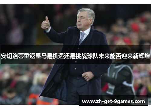 安切洛蒂重返皇马是机遇还是挑战球队未来能否迎来新辉煌 安切洛蒂重返皇马是机遇还是挑战球队未来能否迎来新辉煌