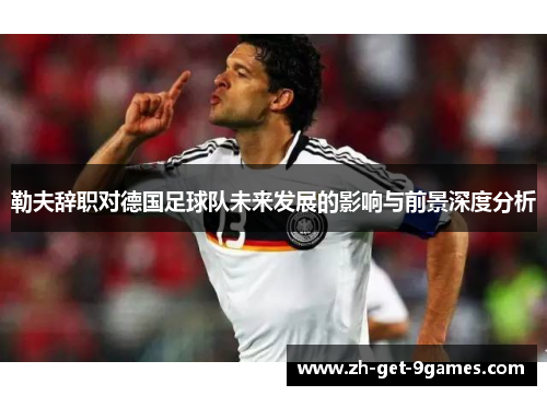 勒夫辞职对德国足球队未来发展的影响与前景深度分析