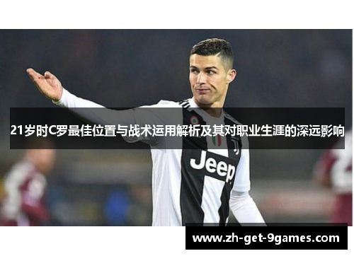 21岁时C罗最佳位置与战术运用解析及其对职业生涯的深远影响 21岁时C罗最佳位置与战术运用解析及其对职业生涯的深远影响
