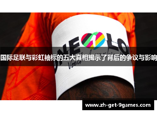 国际足联与彩虹袖标的五大真相揭示了背后的争议与影响 国际足联与彩虹袖标的五大真相揭示了背后的争议与影响