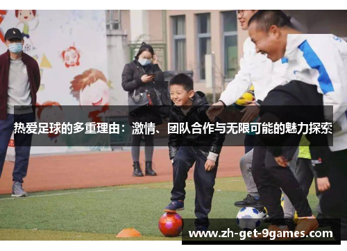 热爱足球的多重理由:激情、团队合作与无限可能的魅力探索 热爱足球的多重理由:激情、团队合作与无限可能的魅力探索