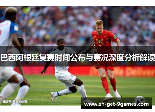 巴西阿根廷复赛时间公布与赛况深度分析解读 巴西阿根廷复赛时间公布与赛况深度分析解读
