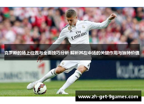 克罗斯的场上位置与全面技巧分析 解析其在中场的关键作用与独特价值 克罗斯的场上位置与全面技巧分析 解析其在中场的关键作用与独特价值