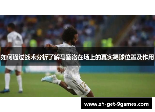如何通过战术分析了解马塞洛在场上的真实踢球位置及作用 如何通过战术分析了解马塞洛在场上的真实踢球位置及作用