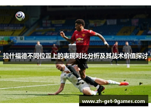 拉什福德不同位置上的表现对比分析及其战术价值探讨 拉什福德不同位置上的表现对比分析及其战术价值探讨