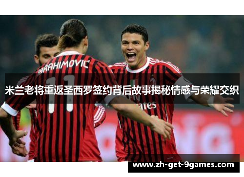 米兰老将重返圣西罗签约背后故事揭秘情感与荣耀交织