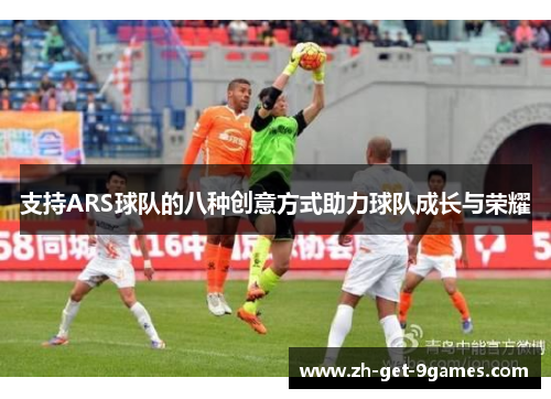 支持ARS球队的八种创意方式助力球队成长与荣耀 支持ARS球队的八种创意方式助力球队成长与荣耀
