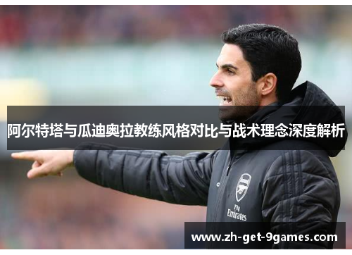 阿尔特塔与瓜迪奥拉教练风格对比与战术理念深度解析 阿尔特塔与瓜迪奥拉教练风格对比与战术理念深度解析