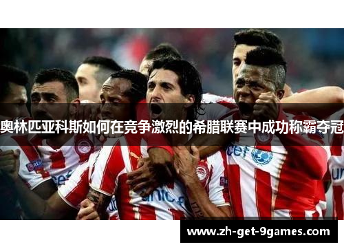 奥林匹亚科斯如何在竞争激烈的希腊联赛中成功称霸夺冠 奥林匹亚科斯如何在竞争激烈的希腊联赛中成功称霸夺冠