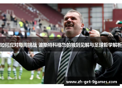 如何应对每周挑战 波斯特科格鲁的独到见解与足球哲学解析 如何应对每周挑战 波斯特科格鲁的独到见解与足球哲学解析