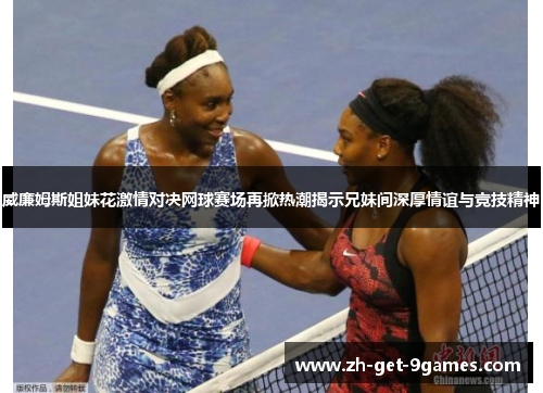 威廉姆斯姐妹花激情对决网球赛场再掀热潮揭示兄妹间深厚情谊与竞技精神 威廉姆斯姐妹花激情对决网球赛场再掀热潮揭示兄妹间深厚情谊与竞技精神