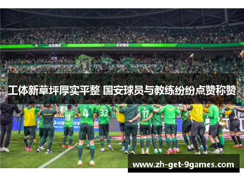 工体新草坪厚实平整 国安球员与教练纷纷点赞称赞 工体新草坪厚实平整 国安球员与教练纷纷点赞称赞