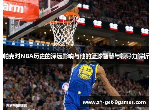 帕克对NBA历史的深远影响与他的篮球智慧与领导力解析 帕克对NBA历史的深远影响与他的篮球智慧与领导力解析