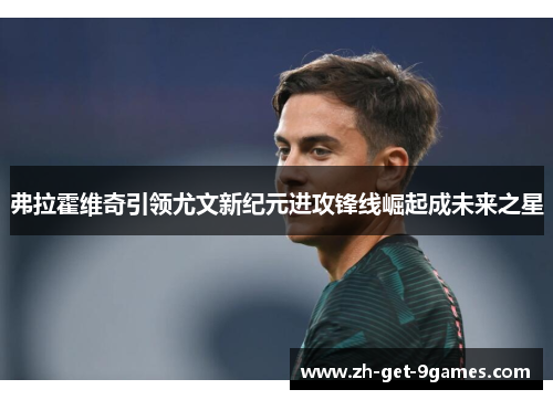 弗拉霍维奇引领尤文新纪元进攻锋线崛起成未来之星 弗拉霍维奇引领尤文新纪元进攻锋线崛起成未来之星