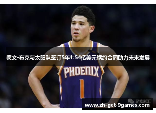 德文·布克与太阳队签订5年1.54亿美元续约合同助力未来发展 德文·布克与太阳队签订5年1.54亿美元续约合同助力未来发展