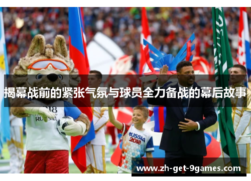 揭幕战前的紧张气氛与球员全力备战的幕后故事 揭幕战前的紧张气氛与球员全力备战的幕后故事