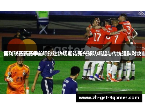 智利联赛新赛季前瞻球迷热切期待新兴球队崛起与传统强队对决 智利联赛新赛季前瞻球迷热切期待新兴球队崛起与传统强队对决