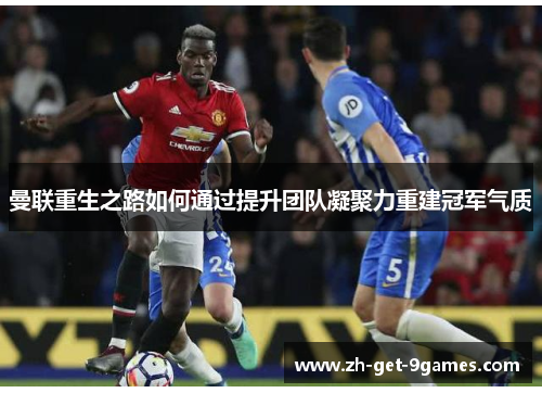 曼联重生之路如何通过提升团队凝聚力重建冠军气质 曼联重生之路如何通过提升团队凝聚力重建冠军气质