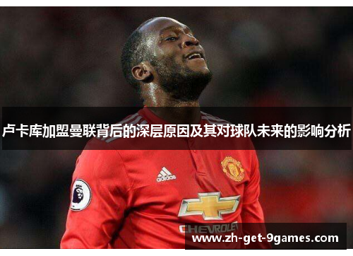 卢卡库加盟曼联背后的深层原因及其对球队未来的影响分析 卢卡库加盟曼联背后的深层原因及其对球队未来的影响分析