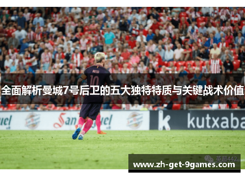 全面解析曼城7号后卫的五大独特特质与关键战术价值 全面解析曼城7号后卫的五大独特特质与关键战术价值