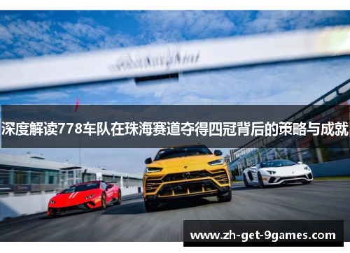 深度解读778车队在珠海赛道夺得四冠背后的策略与成就 深度解读778车队在珠海赛道夺得四冠背后的策略与成就