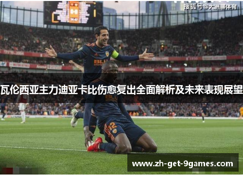 瓦伦西亚主力迪亚卡比伤愈复出全面解析及未来表现展望 瓦伦西亚主力迪亚卡比伤愈复出全面解析及未来表现展望