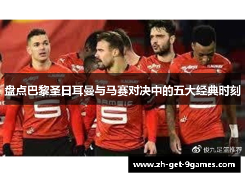 盘点巴黎圣日耳曼与马赛对决中的五大经典时刻