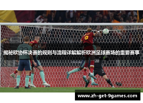 揭秘欧协杯决赛的规则与流程详解解析欧洲足球赛场的重要赛事 揭秘欧协杯决赛的规则与流程详解解析欧洲足球赛场的重要赛事