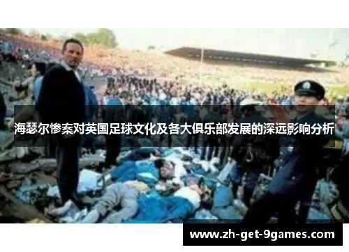 海瑟尔惨案对英国足球文化及各大俱乐部发展的深远影响分析 海瑟尔惨案对英国足球文化及各大俱乐部发展的深远影响分析