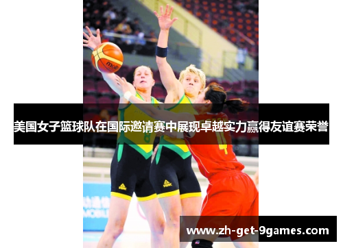 美国女子篮球队在国际邀请赛中展现卓越实力赢得友谊赛荣誉 美国女子篮球队在国际邀请赛中展现卓越实力赢得友谊赛荣誉