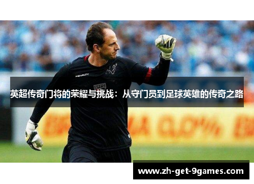 英超传奇门将的荣耀与挑战:从守门员到足球英雄的传奇之路 英超传奇门将的荣耀与挑战:从守门员到足球英雄的传奇之路
