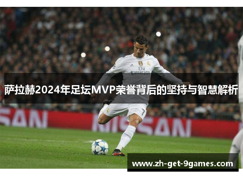 萨拉赫2024年足坛MVP荣誉背后的坚持与智慧解析 萨拉赫2024年足坛MVP荣誉背后的坚持与智慧解析