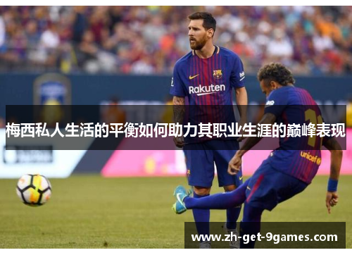 梅西私人生活的平衡如何助力其职业生涯的巅峰表现