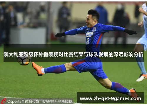 澳大利亚超级杯外援表现对比赛结果与球队发展的深远影响分析