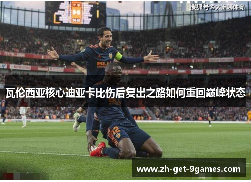 瓦伦西亚核心迪亚卡比伤后复出之路如何重回巅峰状态