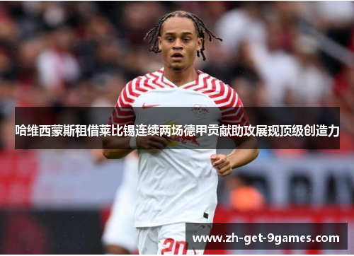 哈维西蒙斯租借莱比锡连续两场德甲贡献助攻展现顶级创造力