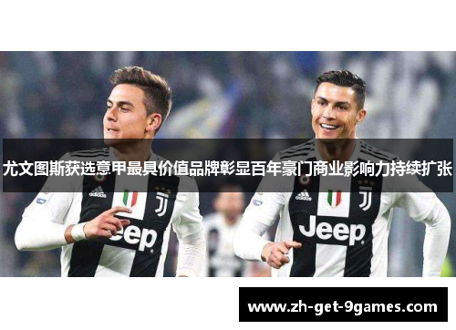尤文图斯获选意甲最具价值品牌彰显百年豪门商业影响力持续扩张