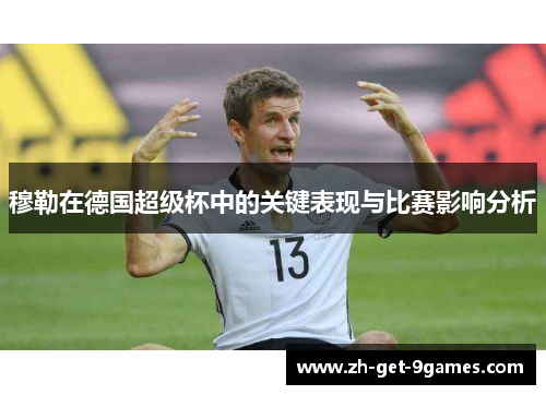 穆勒在德国超级杯中的关键表现与比赛影响分析