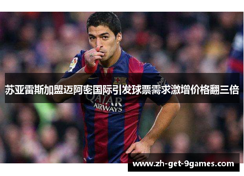 苏亚雷斯加盟迈阿密国际引发球票需求激增价格翻三倍