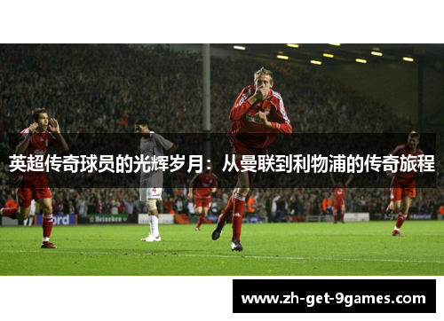 英超传奇球员的光辉岁月：从曼联到利物浦的传奇旅程
