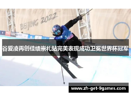 谷爱凌再创佳绩崇礼站完美表现成功卫冕世界杯冠军 谷爱凌再创佳绩崇礼站完美表现成功卫冕世界杯冠军