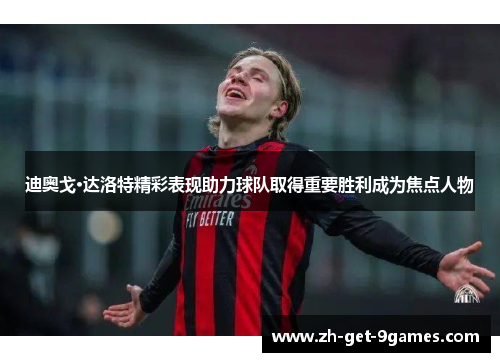 迪奥戈·达洛特精彩表现助力球队取得重要胜利成为焦点人物 迪奥戈·达洛特精彩表现助力球队取得重要胜利成为焦点人物