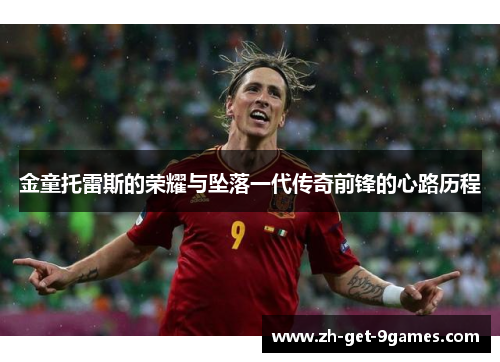 金童托雷斯的荣耀与坠落一代传奇前锋的心路历程 金童托雷斯的荣耀与坠落一代传奇前锋的心路历程