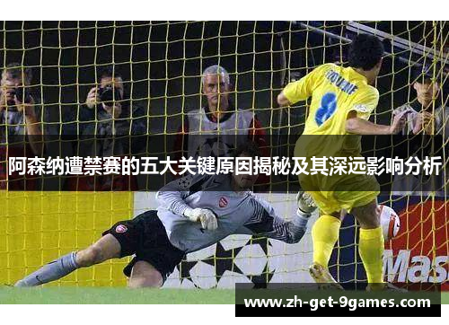 阿森纳遭禁赛的五大关键原因揭秘及其深远影响分析 阿森纳遭禁赛的五大关键原因揭秘及其深远影响分析