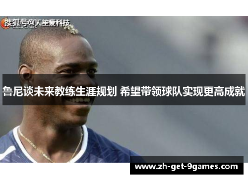 鲁尼谈未来教练生涯规划 希望带领球队实现更高成就 鲁尼谈未来教练生涯规划 希望带领球队实现更高成就